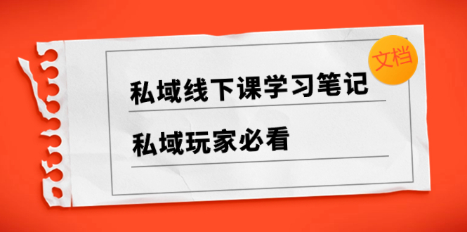 （8289期）私域线下课学习笔记，​私域玩家必看【文档】(【私域玩家必看】（8289期）私域线下课学习笔记及实战教学资源汇总)