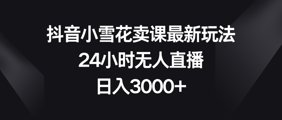 （8322期）抖音小雪花卖课最新玩法，24小时无人直播，日入3000+(探索抖音小雪花卖课新模式，实现24小时无人直播的高效盈利。)