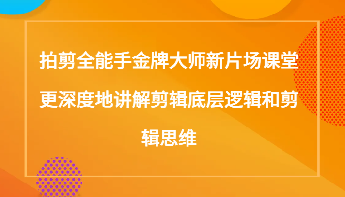 fy2184期-拍剪全能手金牌大师新片场课堂，更深度地讲解剪辑底层逻辑和剪辑思维（117节课）(全面解析电影剪辑艺术从基础到高级，掌握拍剪全能手金牌大师的新片场课堂)