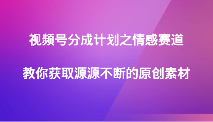 mp5514期-视频号分成计划之情感赛道，教你获取源源不断的原创素材(如何利用情感赛道获取源源不断的原创素材)