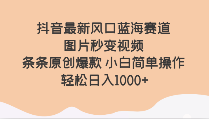 fy2206期-抖音最新风口蓝海赛道 图片秒变视频 条条原创爆款 小白简单操作 轻松日入1000+(抖音新风口图片秒变视频，轻松创作原创爆款)