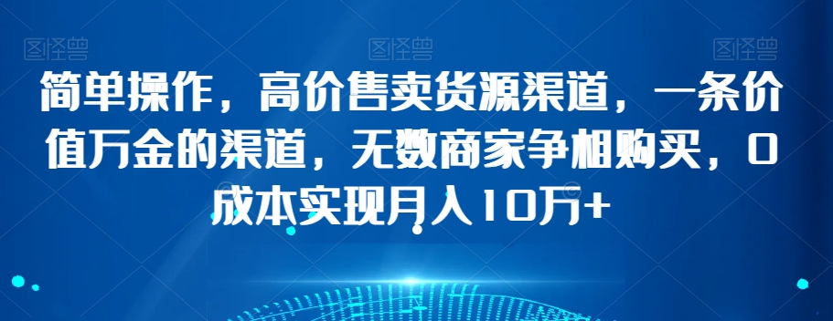 mp5544期-简单操作，高价售卖货源渠道，一条价值万金的渠道，无数商家争相购买，0成本实现月入10万+【揭秘】(揭秘电商领域如何通过高质量货源渠道实现月入10万+)