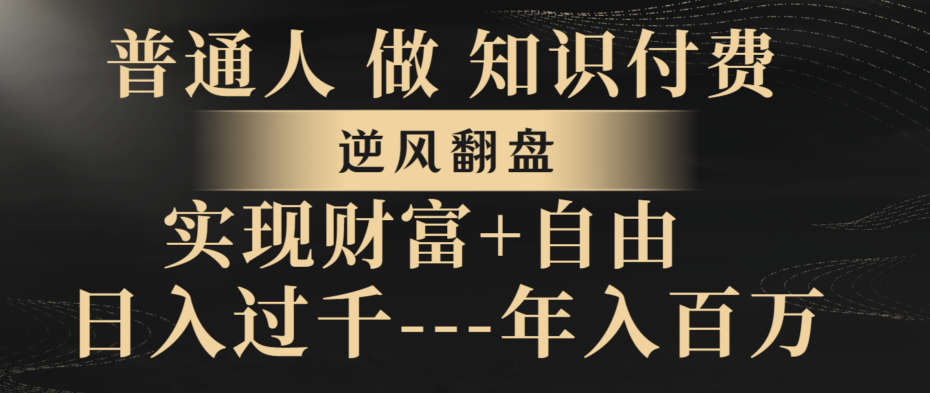 （8333期）普通人做知识付费，逆风翻盘，实现财富自由，日入过千，年入百万(普通人如何通过知识付费实现财富自由)