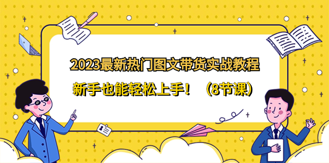 （8344期）2023最新热门-图文带货实战教程，新手也能轻松上手！（8节课）(2023最新热门-图文带货实战教程，8节课助你轻松上手！)