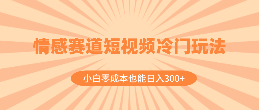 （8346期）情感赛道短视频冷门玩法，小白零成本也能日入300+（教程+素材）(探索情感赛道短视频的新玩法小白也能轻松日入300+)