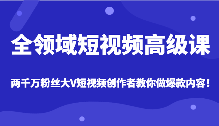 fy2215期-全领域短视频高级课，全网两千万粉丝大V创作者教你做爆款短视频内容(全领域短视频高级课程从零基础到大V，掌握爆款短视频制作技巧)