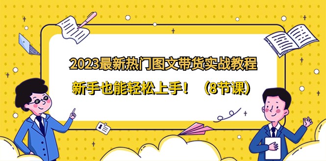 mp5571期-2023最新热门图文带货实战教程，新手也能轻松上手！（8节课）(2023最新图文带货实战教程，助你轻松掌握图文带货技巧！)