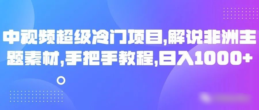 fy2222期-中视频超级冷门项目，解说非洲主题素材，手把手教程，日入1000+(揭秘中视频超级冷门项目解说非洲主题素材，手把手教你日入1000+)