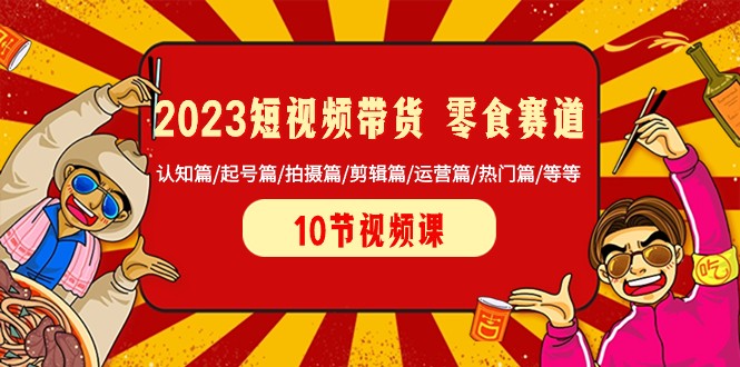 mp5585期-2023短视频带货零食赛道 认知篇/起号篇/拍摄篇/剪辑篇/运营篇/热门篇/等等(全面解析2023年短视频带货零食赛道的实用技巧与策略)