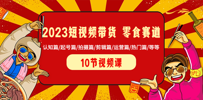 （8358期）2023短视频带货 零食赛道 认知篇/起号篇/拍摄篇/剪辑篇/运营篇/热门篇/等等(2023短视频带货零食赛道全攻略从认知到运营的一站式指导)