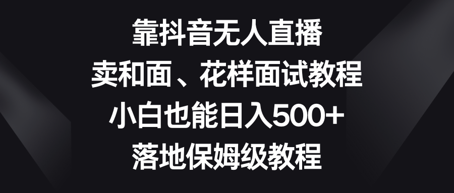 （8364期）靠抖音无人直播，卖和面、花样面试教程，小白也能日入500+，落地保姆级教程(《靠抖音无人直播，卖和面、花样面试教程，小白也能日入500+，落地保姆级教程》—— 利用抖音平台为中年妇女提供学习和赚钱的机会)