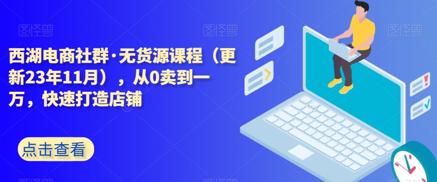 mp5586期-西湖电商社群·无货源课程（更新23年11月），从0卖到一万，快速打造店铺(西湖电商社群无货源课程从零到一，快速打造成功电商店铺)