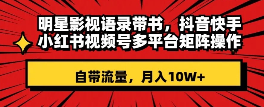 mp5598期-明星影视语录带书，抖音快手小红书视频号多平台矩阵操作，自带流量，月入10W+【揭秘】(揭秘明星影视语录带书短视频带货项目，月入10W+的秘诀)