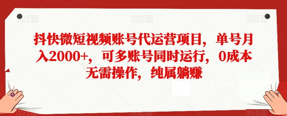 mp5599期-抖快微短视频账号代运营项目，单号月入2000+，可多账号同时运行，0成本无需操作，纯属躺赚【揭秘】(揭秘抖快微短视频账号代运营项目零成本、无需操作，轻松实现躺赚)