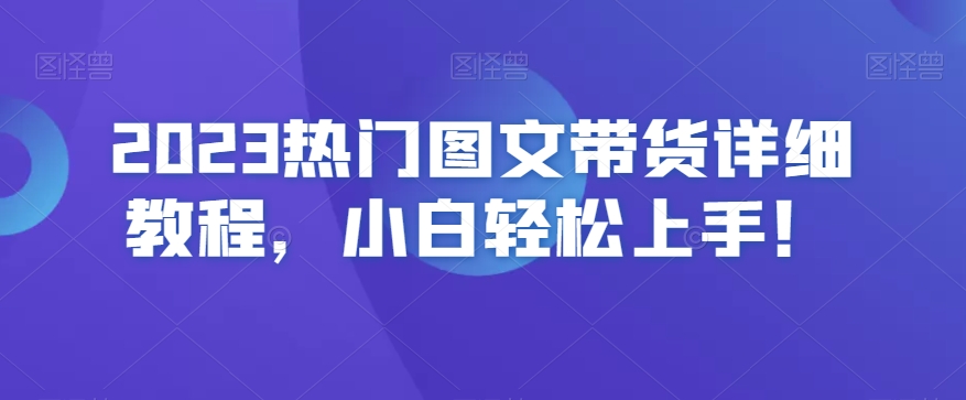 mp5605期-2023热门图文带货详细教程，小白轻松上手！(2023图文带货全攻略从认知到实操，小白也能轻松上手！)