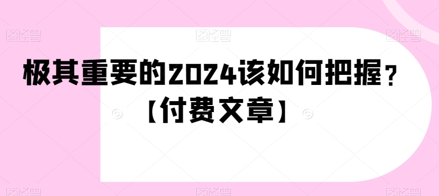 mp5607期-极其重要的2024该如何把握？【付费文章】(迎接全新的时代把握2024年的关键转折点)