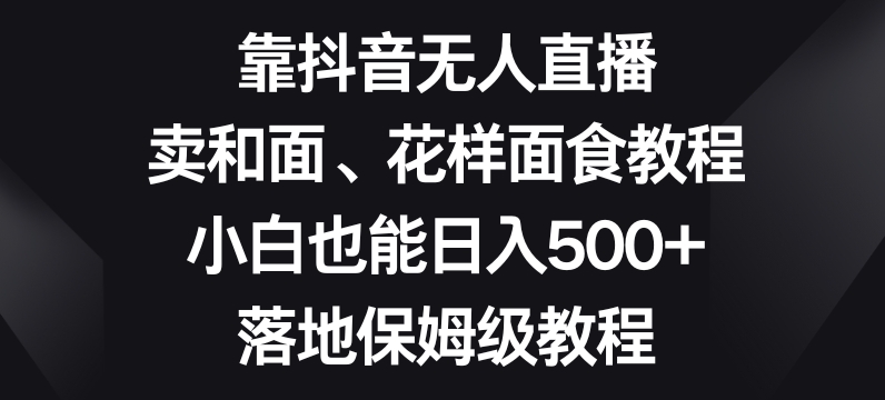 mp5613期-靠抖音无人直播，卖和面、花样面试教程，小白也能日入500+，落地保姆级教程【揭秘】(抖音无人直播中年妇女的和面与花样面试教程创业项目)