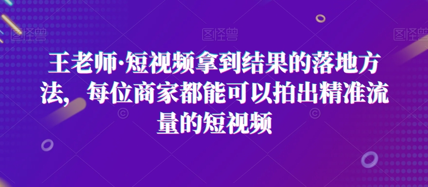 mp5640期-王老师·短视频拿到结果的落地方法，每位商家都能可以拍出精准流量的短视频(王老师短视频课程实体商家线上引流的全面指南)