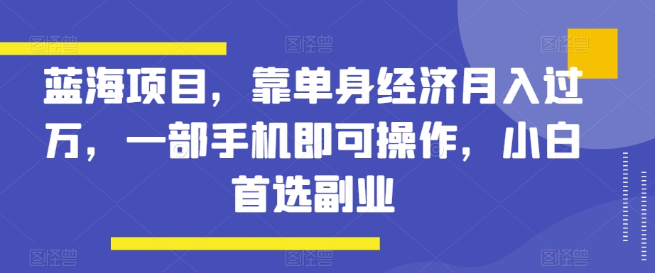 mp5641期-蓝海项目，靠单身经济月入过万，一部手机即可操作，小白首选副业【揭秘】