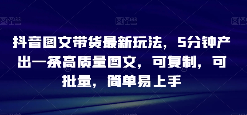 mp5690期-抖音图文带货最新玩法，5分钟产出一条高质量图文，可复制，可批量，简单易上手【揭秘】