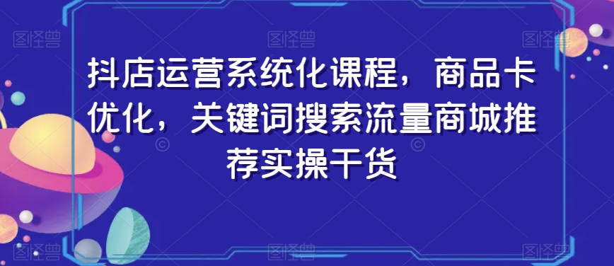 mp5842期-抖店运营系统化课程，商品卡优化，关键词搜索流量商城推荐实操干货