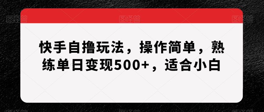 mp5767期-快手自撸玩法，操作简单，熟练单日变现500+，适合小白【揭秘】