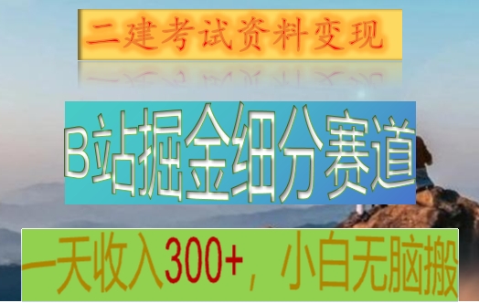 fy2474期-B站掘金细分赛道，二建考试资料变现，一天收入300+，操作简单，纯小白也能轻松上手