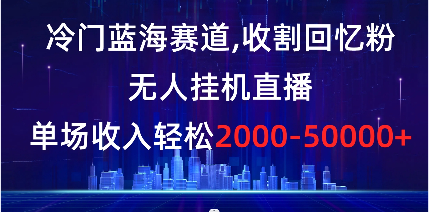 （8544期）冷门蓝海赛道，收割回忆粉，无人挂机直播，单场收入轻松2000-5w+