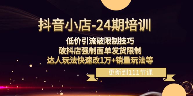 fy2268期-抖音小店24期：低价引流破限制，破抖店强制面单发货，达人玩法快速改1万+销量玩法等