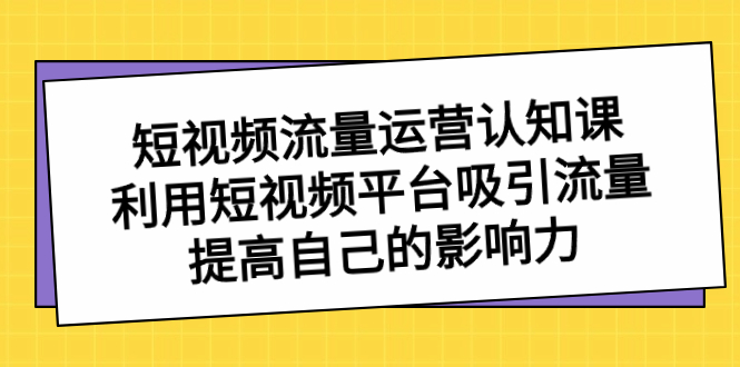 （8428期）短视频流量-运营认知课，利用短视频平台吸引流量，提高自己的影响力