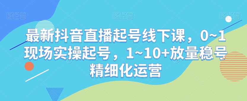 mp5697期-最新抖音直播起号线下课，0~1现场实操起号，1~10+放量稳号精细化运营