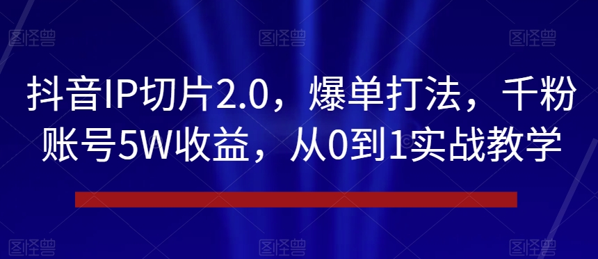 mp5700期-抖音IP切片2.0，爆单打法，千粉账号5W收益，从0到1实战教学【揭秘】