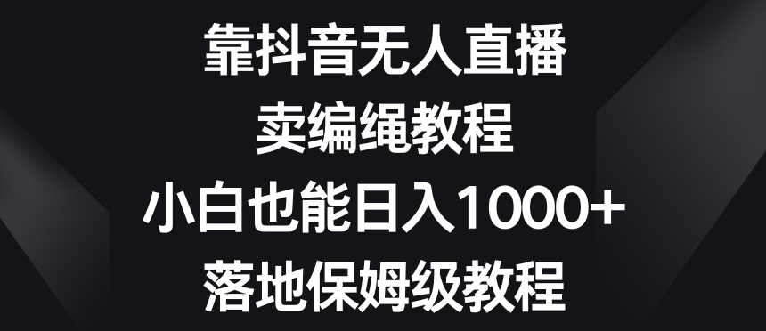 mp5707期-靠抖音无人直播，卖编绳教程，小白也能日入1000+，落地保姆级教程【揭秘】