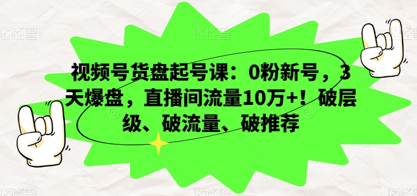 mp5712期-视频号货盘起号课：0粉新号，3天爆盘，直播间流量10万+！破层级、破流量、破推荐