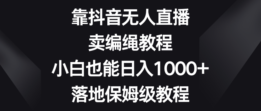 fy2278期-靠抖音无人直播，卖编绳教程，小白也能日入1000+，落地保姆级教程