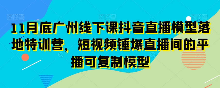 mp5722期-11月底广州线下课抖音直播模型落地特训营，短视频锤爆直播间的平播可复制模型