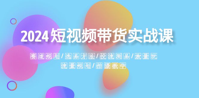 fy2398期-2024短视频带货实战课：赛道规划·选品方法·投流测品·放量玩法·流量规划