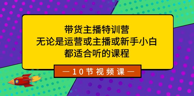 （8464期）带货主播特训营：无论是运营或主播或新手小白，都适合听的课程