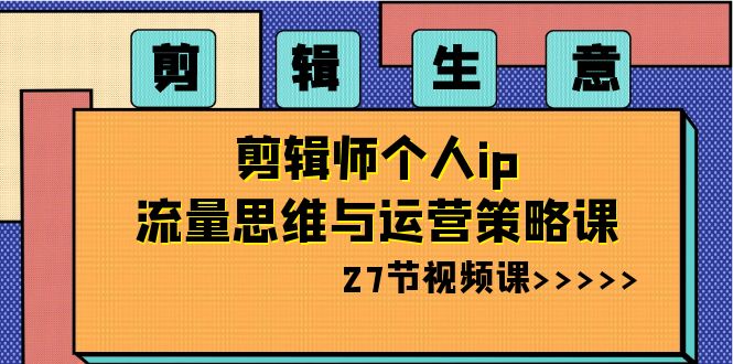 fy2404期-剪辑生意：剪辑师个人ip流量思维与运营策略课（27节视频课）