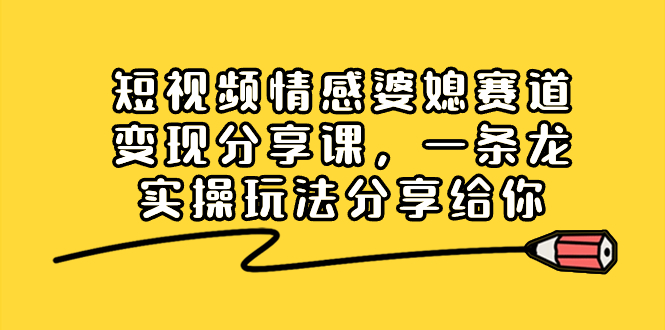 （8470期）短视频情感婆媳赛道变现分享课，一条龙实操玩法分享给你