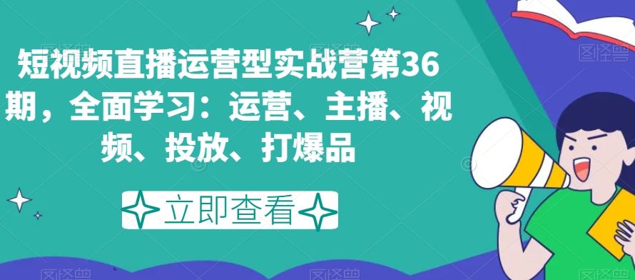 mp5776期-短视频直播运营型实战营第36期，全面学习：运营、主播、视频、投放、打爆品