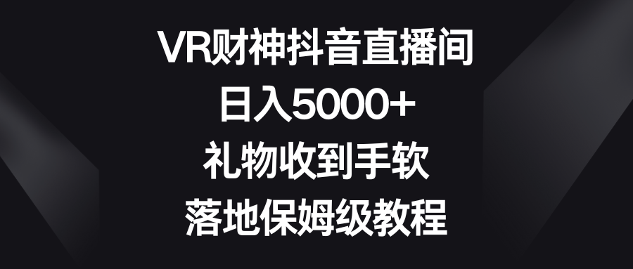 fy2431期-VR财神抖音直播间，日入5000+，礼物收到手软，落地保姆级教程