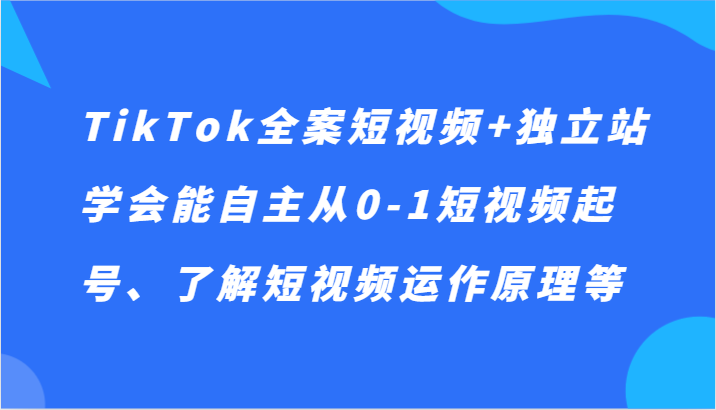 fy2438期-TikTok全案短视频+独立站，学会能自主从0-1短视频起号、了解短视频运作原理等