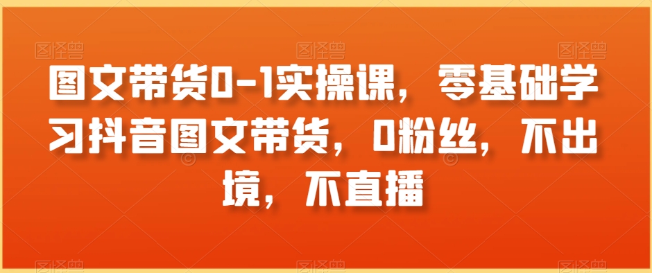 mp5844期-图文带货0-1实操课，零基础学习抖音图文带货，0粉丝，不出境，不直播