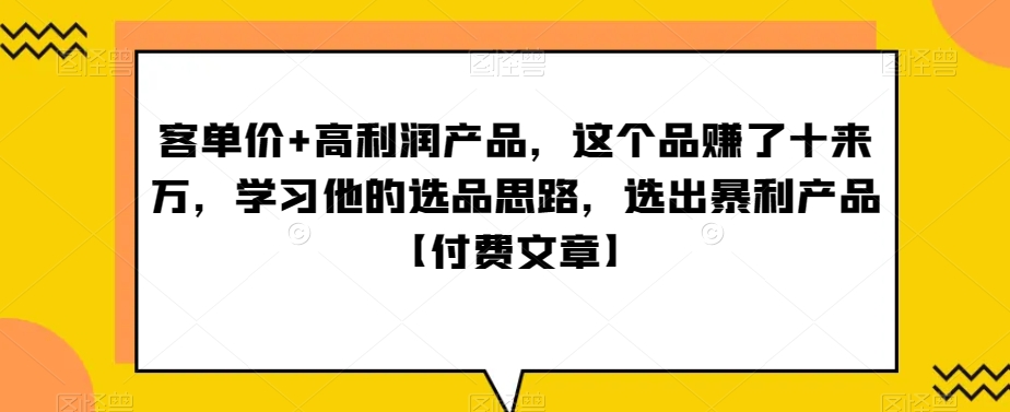 mp5847期-‮单客‬价+高利润产品，这个品‮了赚‬十来万，‮习学‬他‮选的‬品思路，‮出选‬暴‮产利‬品【付费文章】