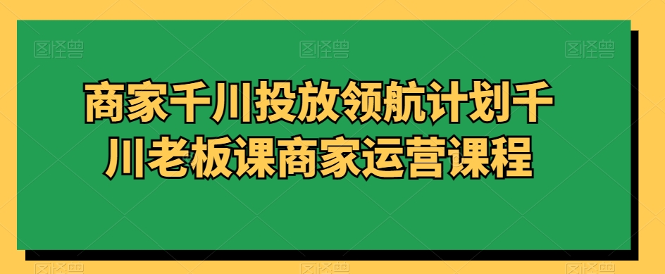 mp5867期-商家千川投放领航计划千川老板课商家运营课程