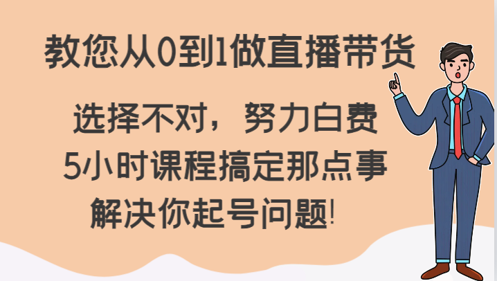 fy2455期-教您从0到1做直播带货，选择不对，努力白费，5小时课程搞定那点事，解决你起号问题！