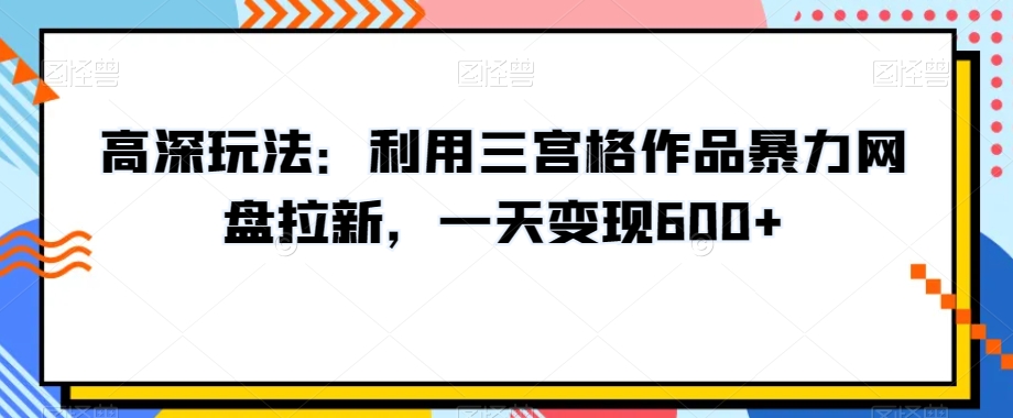 mp5897期-高深玩法：利用三宫格作品暴力网盘拉新，一天变现600+【揭秘】