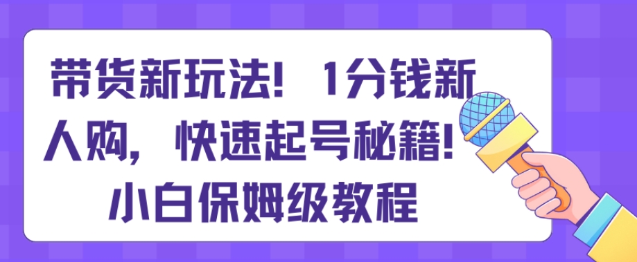 mp5901期-带货新玩法，1分钱新人购，快速起号秘籍，小白保姆级教程【揭秘】