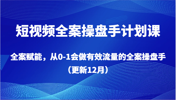 fy2467期-短视频全案操盘手计划课，全案赋能，从0-1会做有效流量的全案操盘手（更新12月）